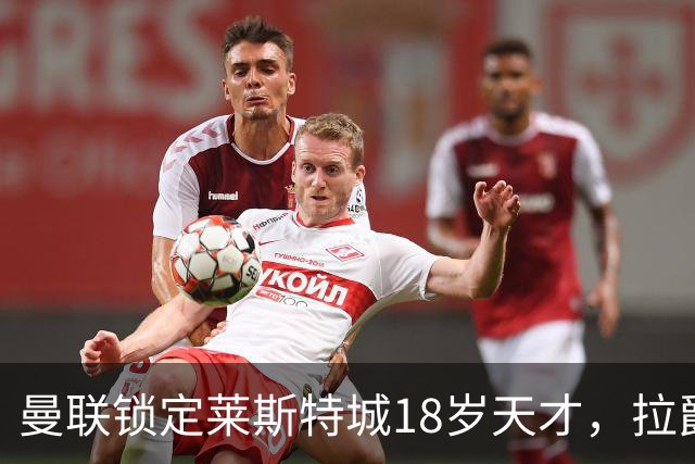 曼联锁定莱斯特城18岁天才，拉爵的“青训哲学”又在发威？曼联最近又盯上莱斯特城了——这次是一个刚满18岁的中场