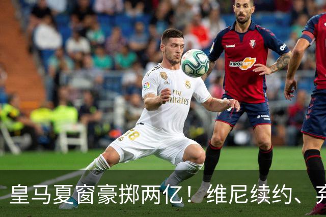 皇马夏窗豪掷两亿！维尼续约、弃罗德里，西甲格局真要变？